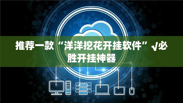 推荐一款“洋洋挖花开挂软件”√必胜开挂神器