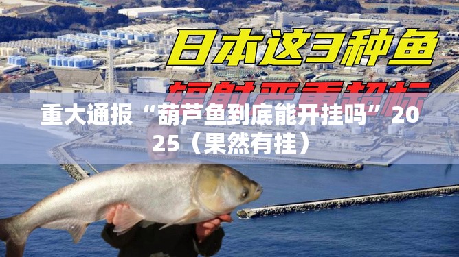 重大通报“葫芦鱼到底能开挂吗”2025（果然有挂）