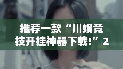 推荐一款“川娱竞技开挂神器下载!”2025（果然有挂）