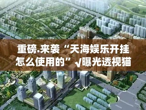 重磅.来袭“天海娱乐开挂怎么使用的”√曝光透视猫腻