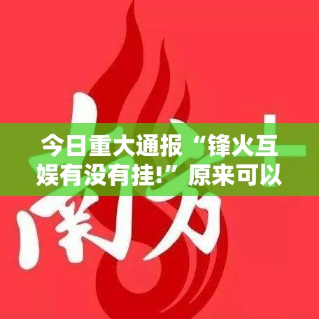 今日重大通报“锋火互娱有没有挂!”原来可以开挂