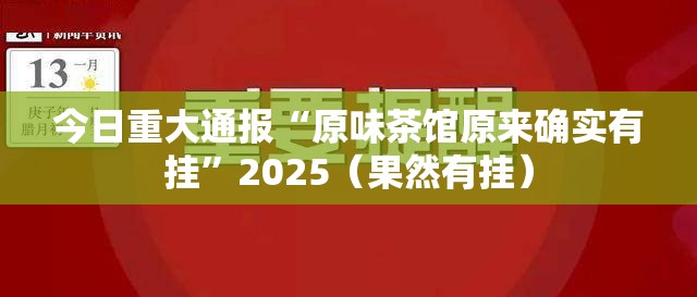 今日重大通报“原味茶馆原来确实有挂”2025（果然有挂）