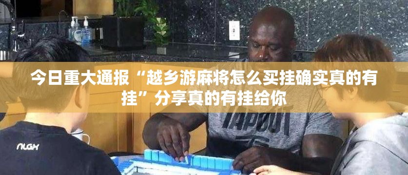 今日重大通报“越乡游麻将怎么买挂确实真的有挂”分享真的有挂给你