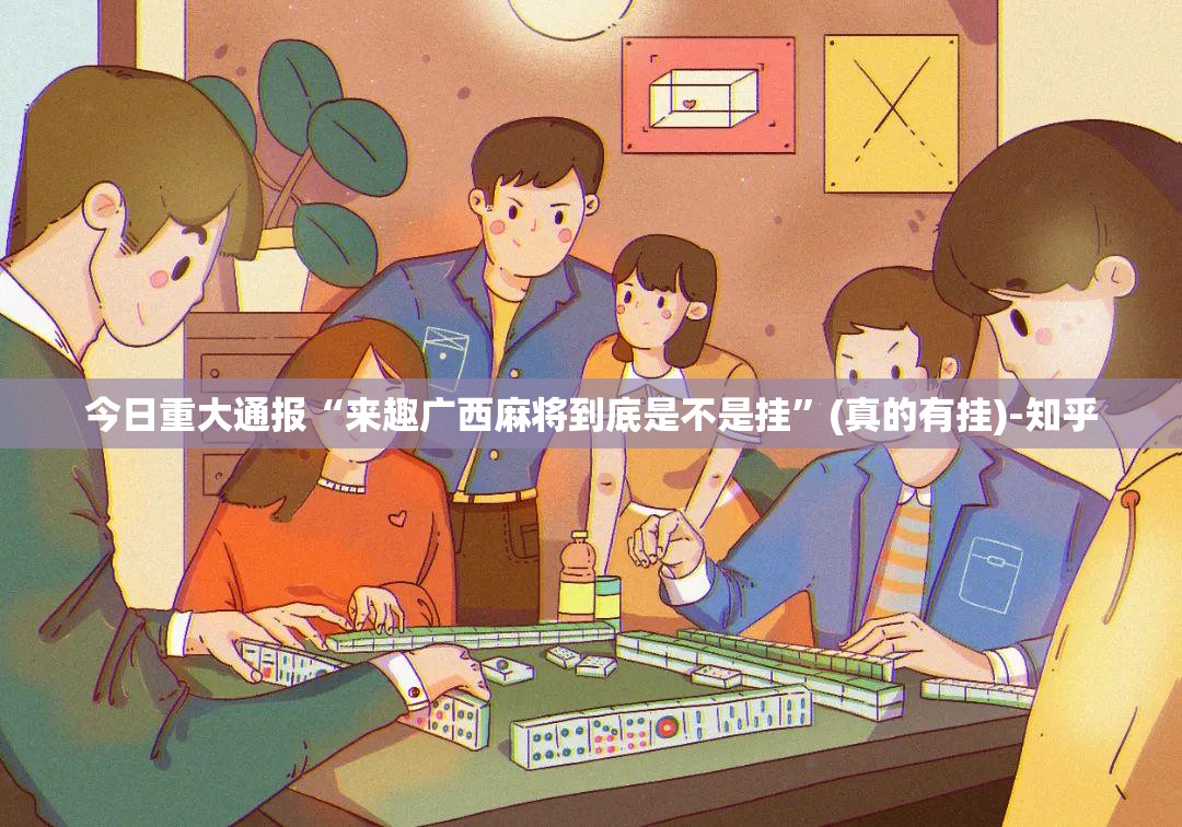 今日重大通报“来趣广西麻将到底是不是挂”(真的有挂)-知乎