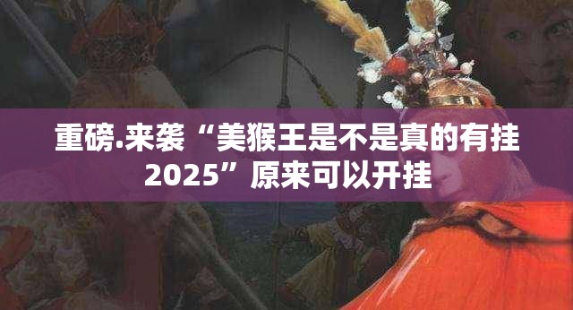 重磅.来袭“美猴王是不是真的有挂2025”原来可以开挂