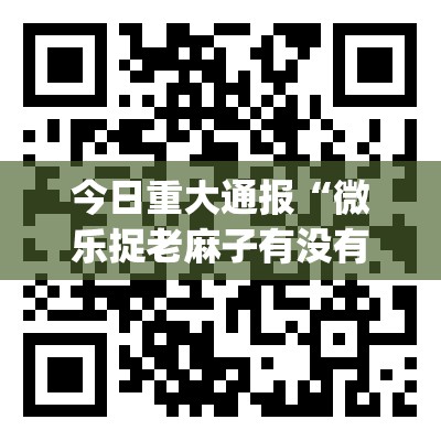今日重大通报“微乐捉老麻子有没有挂!”√曝光透视猫腻