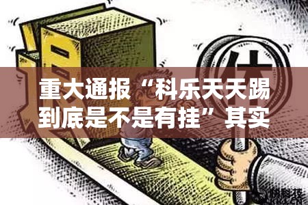 重大通报“科乐天天踢到底是不是有挂”其实确实有挂