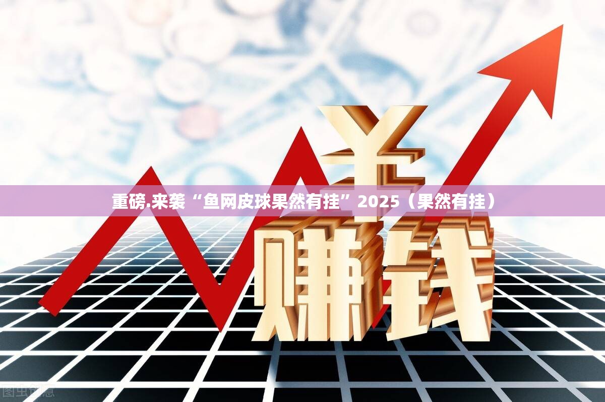 重磅.来袭“鱼网皮球果然有挂”2025（果然有挂）