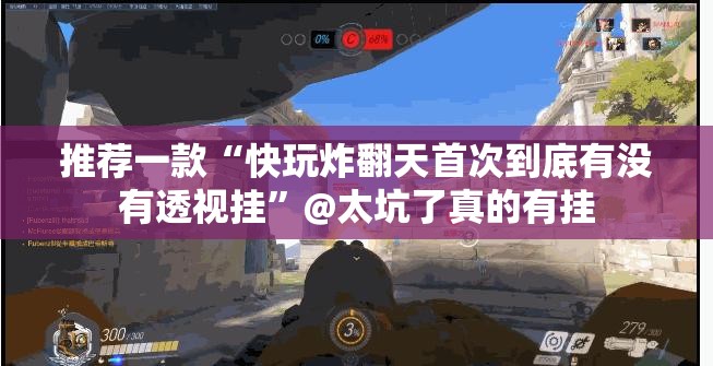 推荐一款“快玩炸翻天首次到底有没有透视挂”@太坑了真的有挂