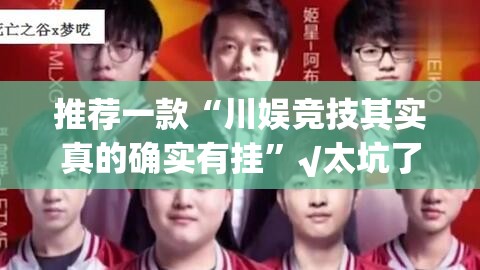 推荐一款“川娱竞技其实真的确实有挂”√太坑了原来有挂