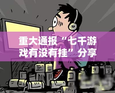 重大通报“七千游戏有没有挂”分享真的有挂给你