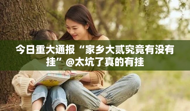 今日重大通报“家乡大贰究竟有没有挂”@太坑了真的有挂