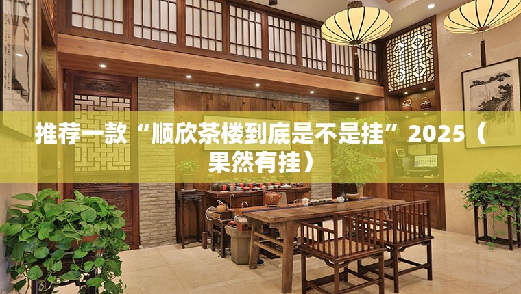 推荐一款“顺欣茶楼到底是不是挂”2025（果然有挂）