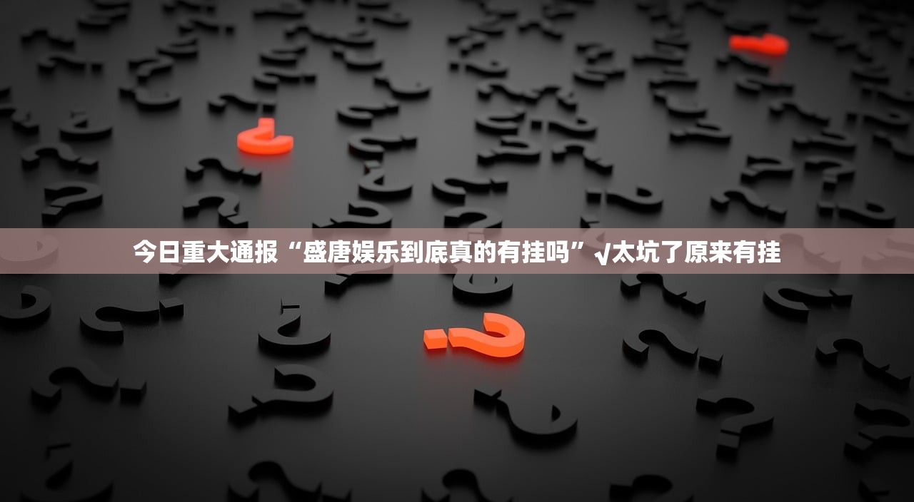 今日重大通报“盛唐娱乐到底真的有挂吗”√太坑了原来有挂