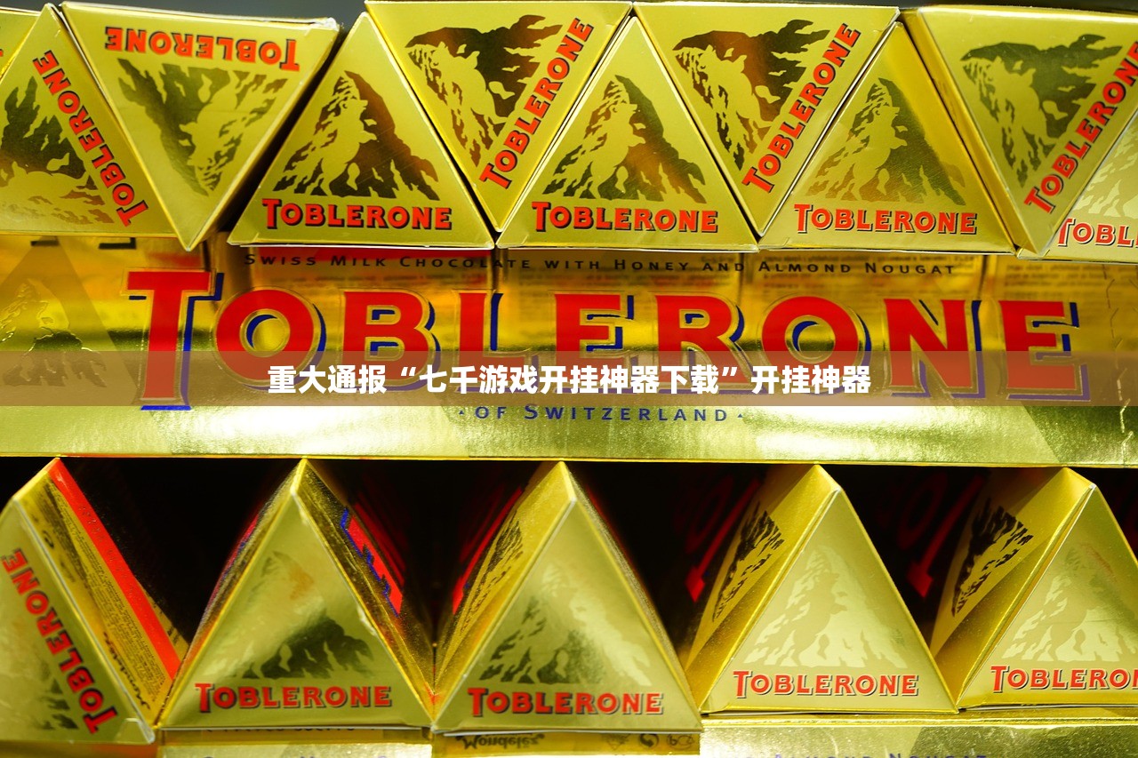 重大通报“七千游戏开挂神器下载”开挂神器 重大通报“七千游戏开挂神器下载”开挂神器