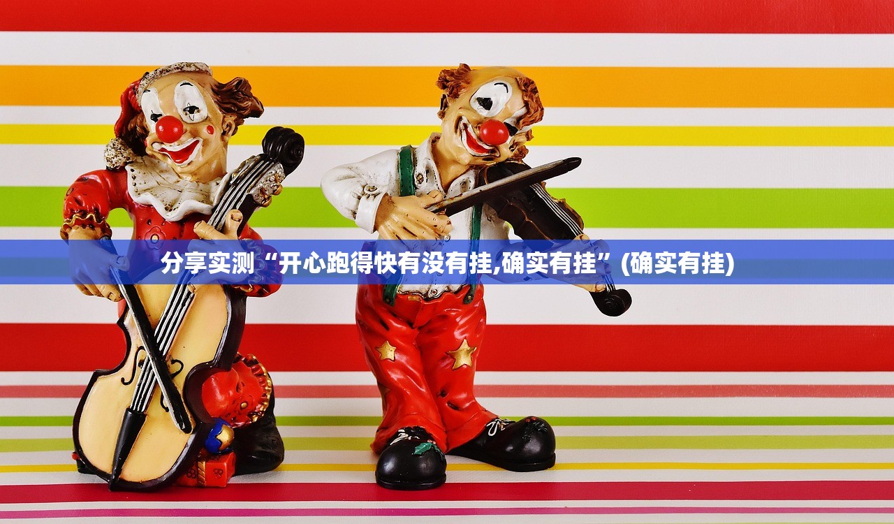 分享实测“开心跑得快有没有挂,确实有挂”(确实有挂)