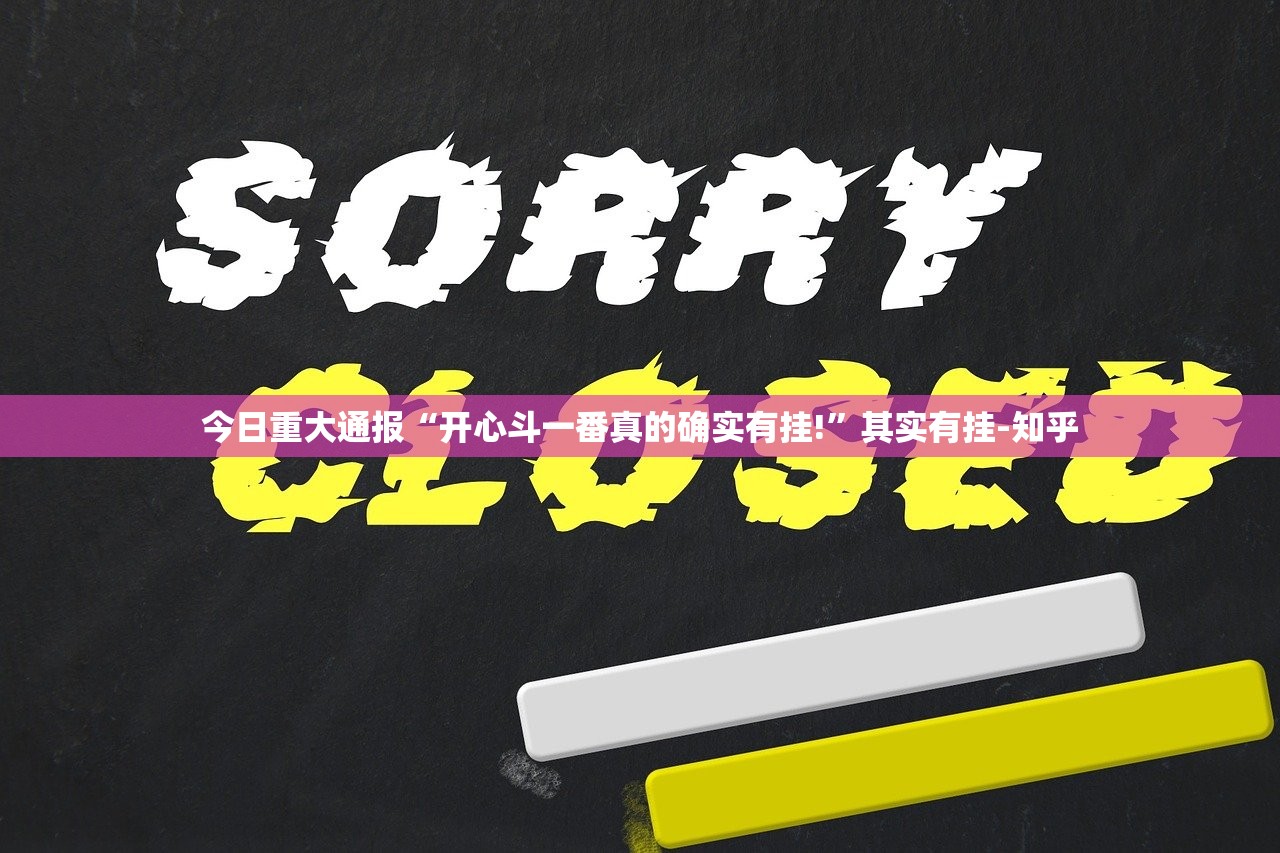 今日重大通报“开心斗一番真的确实有挂!”其实有挂-知乎 今日重大通报“开心斗一番真的确实有挂!”其实有挂-知乎