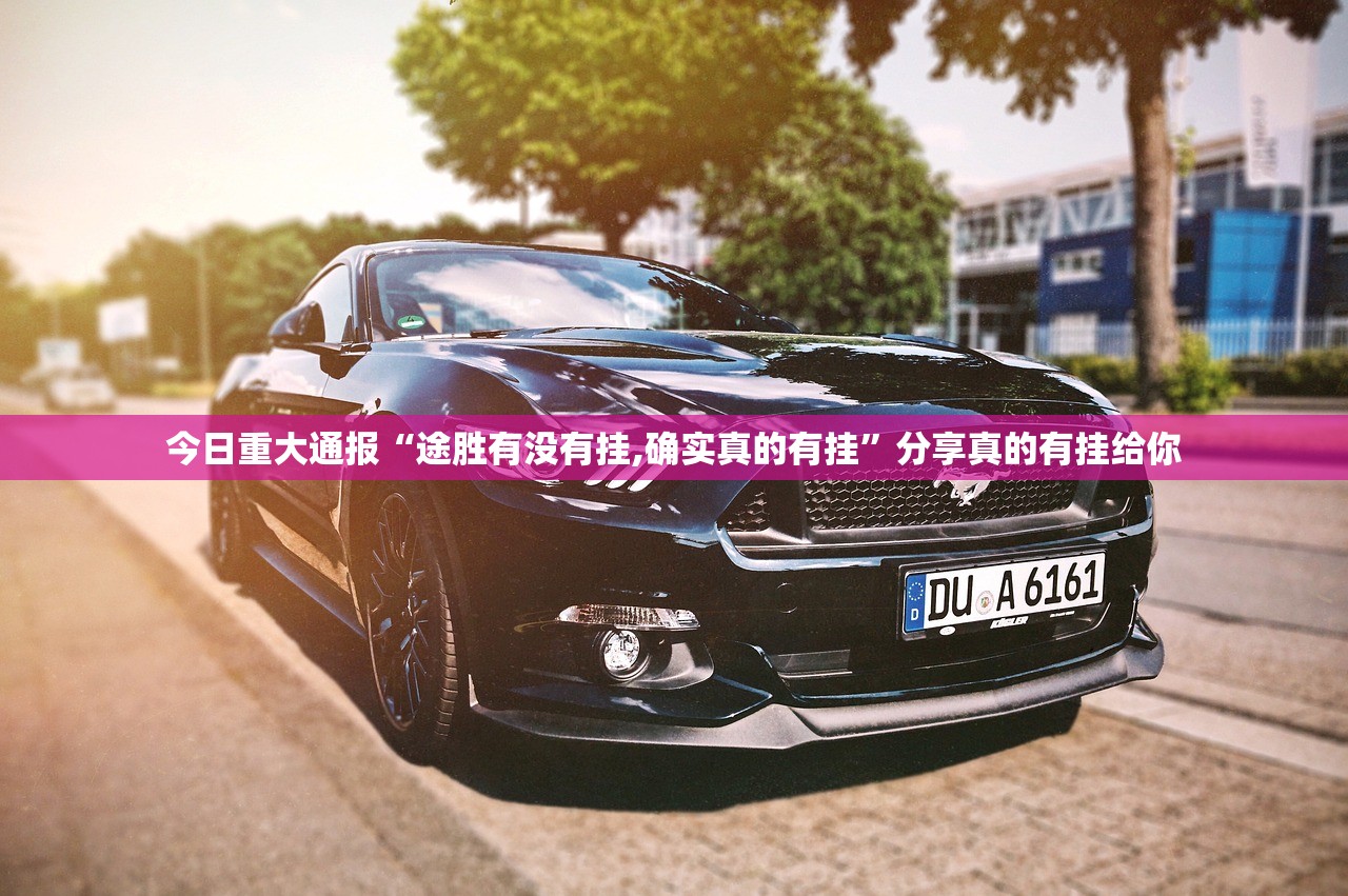 今日重大通报“途胜有没有挂,确实真的有挂”分享真的有挂给你