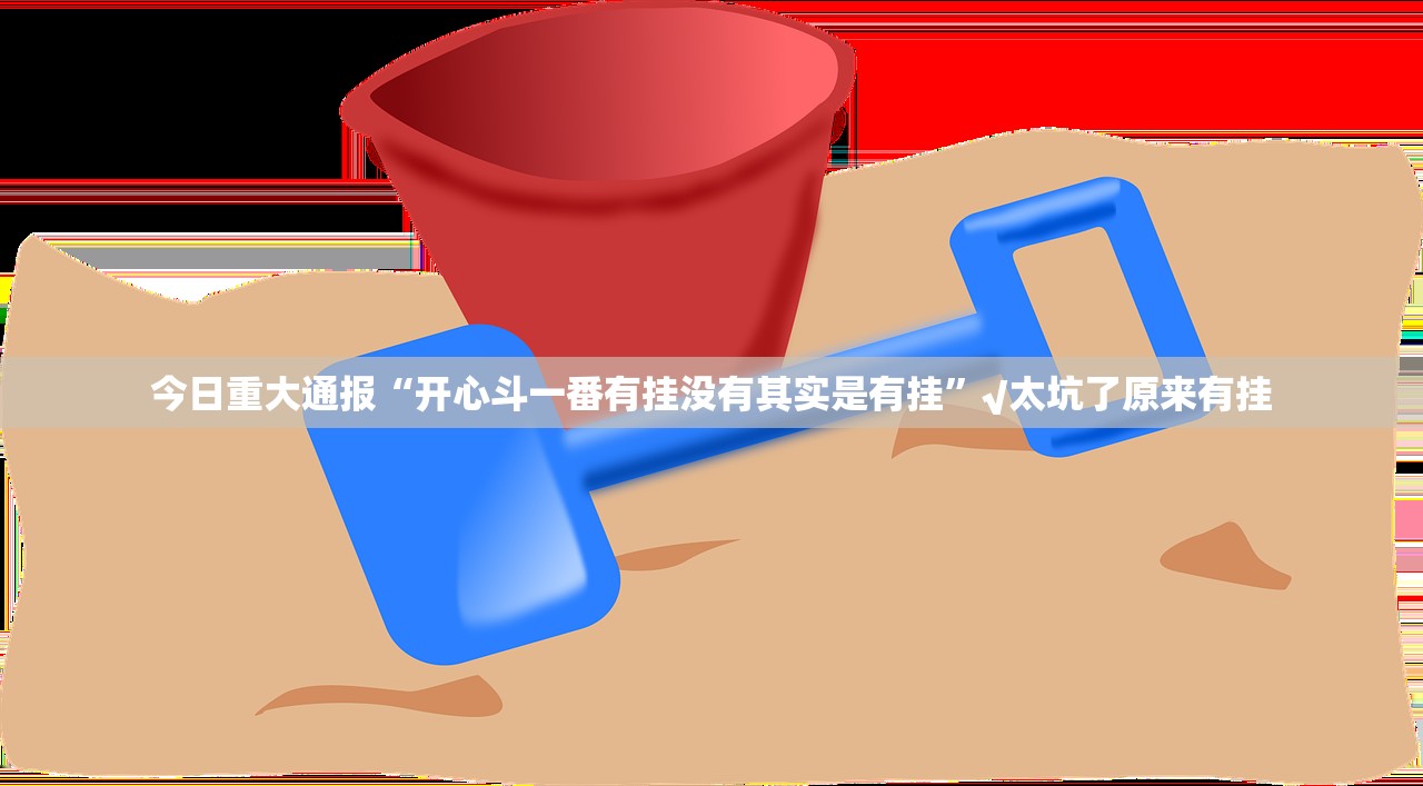 今日重大通报“开心斗一番有挂没有其实是有挂”√太坑了原来有挂 今日重大通报“开心斗一番有挂没有其实是有挂”√太坑了原来有挂