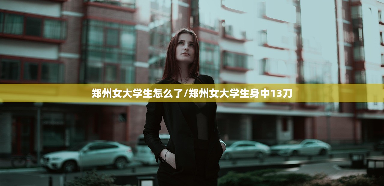 郑州女大学生怎么了/郑州女大学生身中13刀