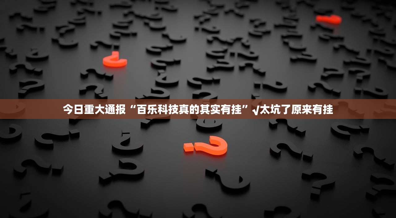 今日重大通报“百乐科技真的其实有挂”√太坑了原来有挂 今日重大通报“百乐科技真的其实有挂”√太坑了原来有挂