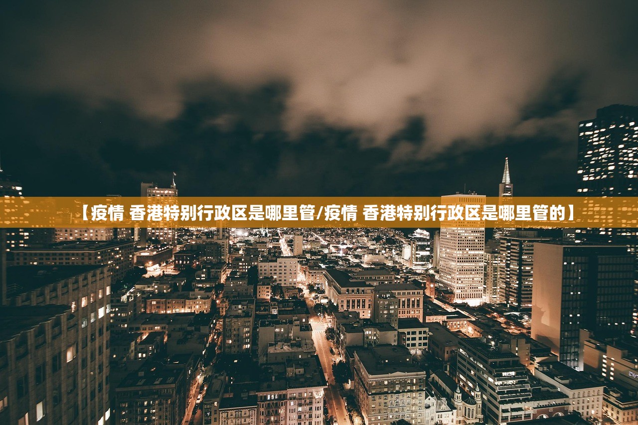 【疫情 香港特别行政区是哪里管/疫情 香港特别行政区是哪里管的】 【疫情 香港特别行政区是哪里管/疫情 香港特别行政区是哪里管的】