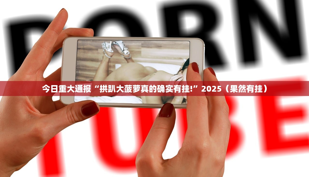 今日重大通报“拱趴大菠萝真的确实有挂!”2025(果然有挂) 今日重大通报“拱趴大菠萝真的确实有挂!”2025(果然有挂)
