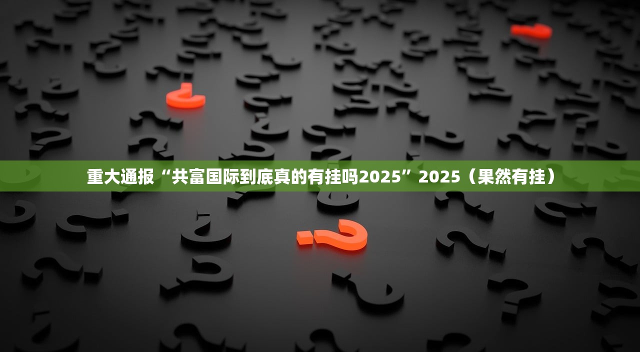重大通报“共富国际到底真的有挂吗2025”2025(果然有挂) 重大通报“共富国际到底真的有挂吗2025”2025(果然有挂)