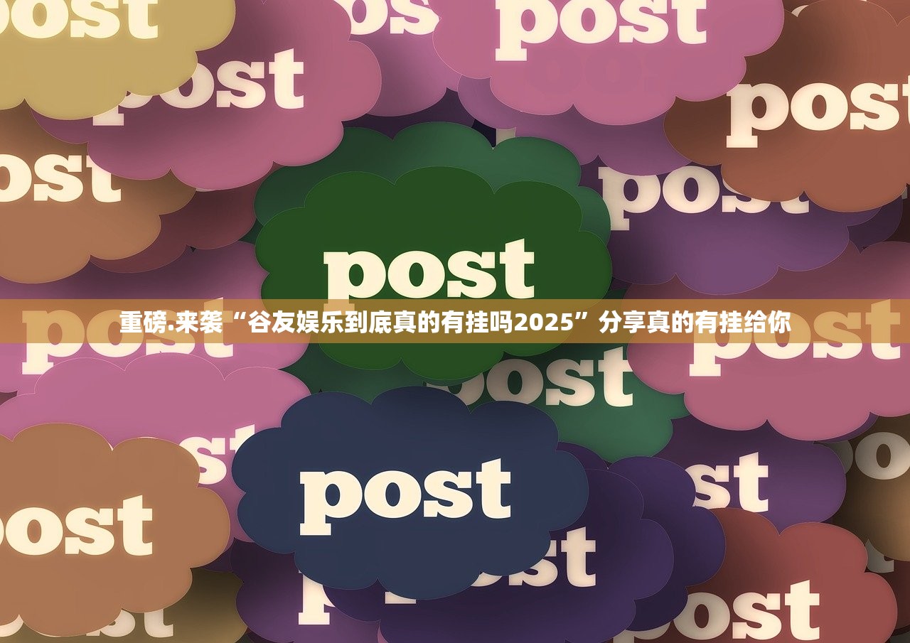 重磅.来袭“谷友娱乐到底真的有挂吗2025”分享真的有挂给你 重磅.来袭“谷友娱乐到底真的有挂吗2025”分享真的有挂给你