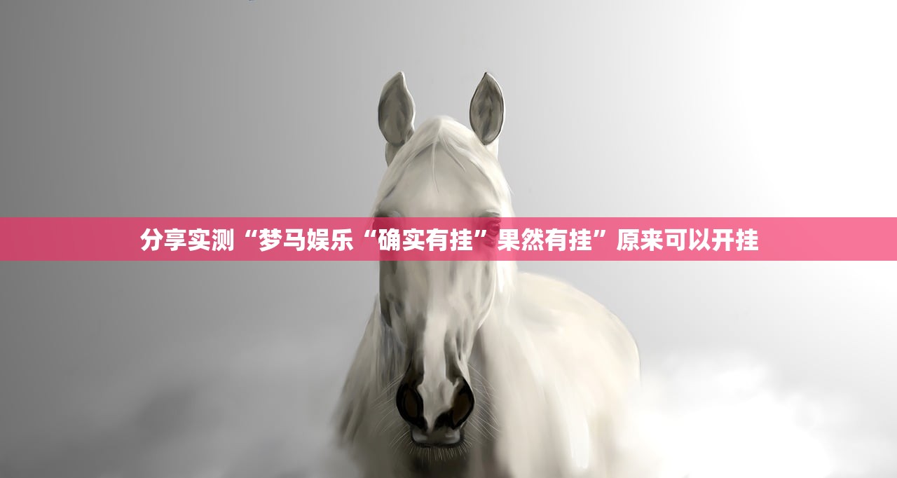 分享实测“梦马娱乐“确实有挂”果然有挂”原来可以开挂 分享实测“梦马娱乐“确实有挂”果然有挂”原来可以开挂