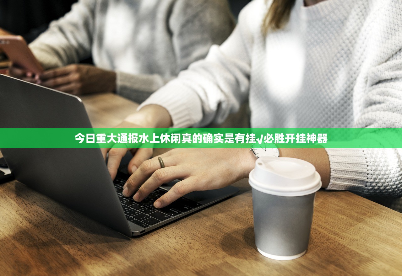 今日重大通报水上休闲真的确实是有挂√必胜开挂神器 今日重大通报水上休闲真的确实是有挂√必胜开挂神器