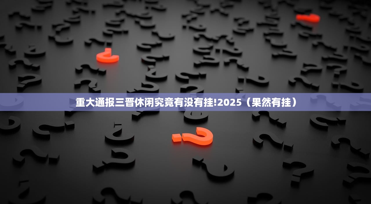重大通报三晋休闲究竟有没有挂!2025（果然有挂）