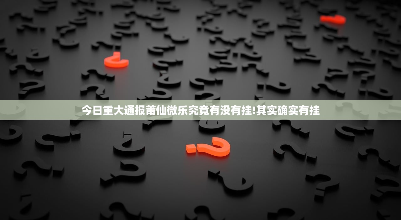 今日重大通报莆仙微乐究竟有没有挂!其实确实有挂