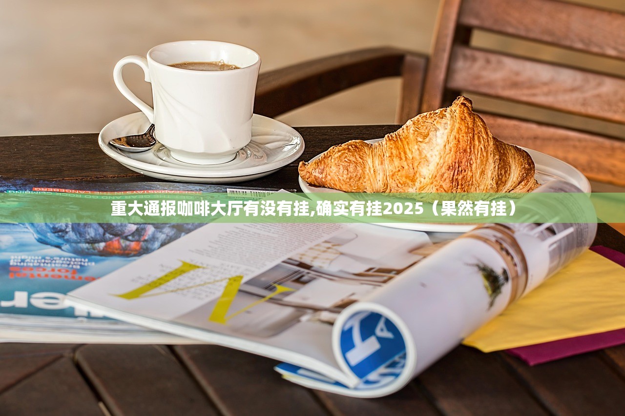 重大通报咖啡大厅有没有挂,确实有挂2025（果然有挂）