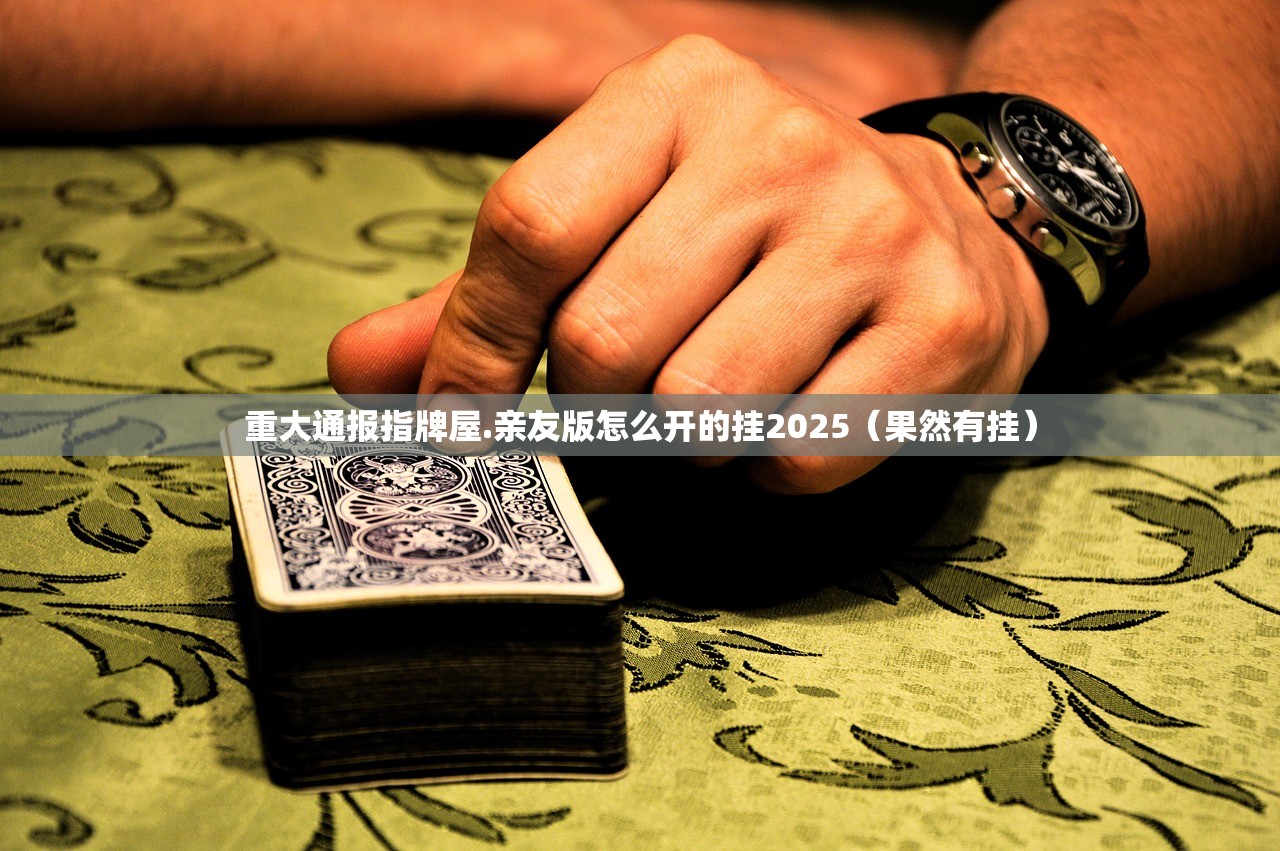 重大通报指牌屋.亲友版怎么开的挂2025（果然有挂）