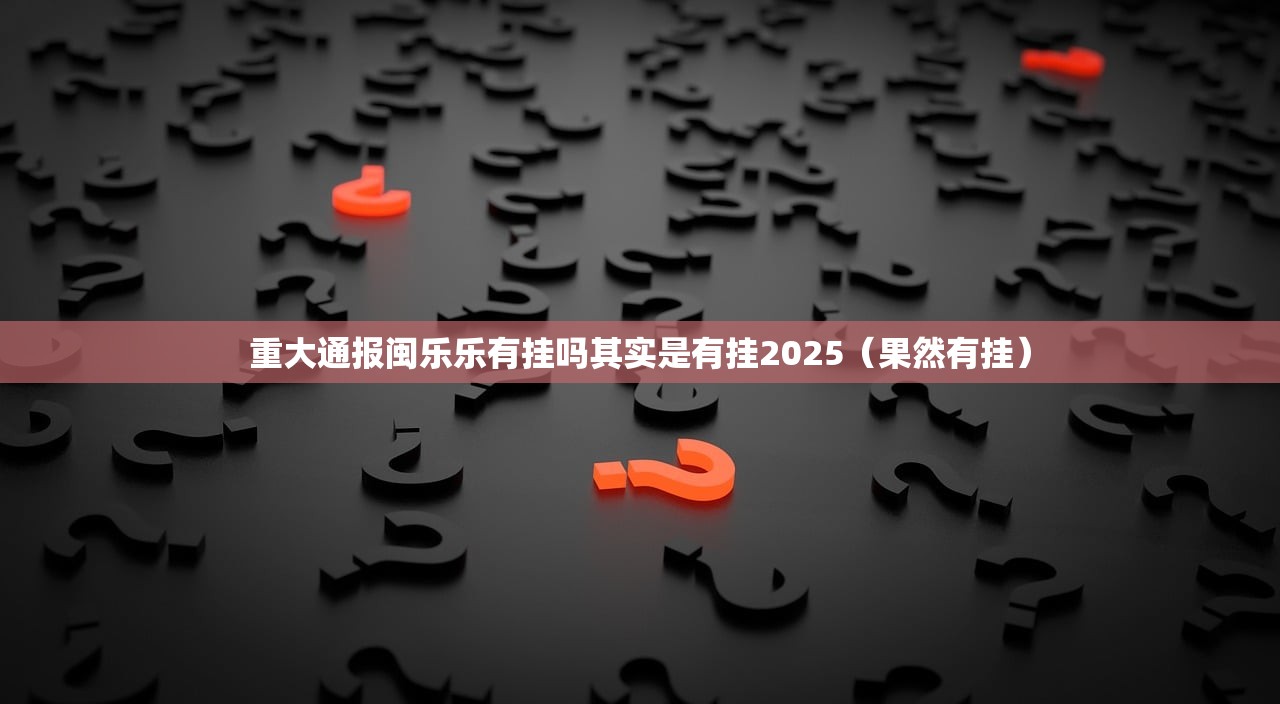 重大通报闽乐乐有挂吗其实是有挂2025（果然有挂）