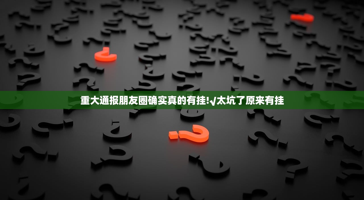 重大通报朋友圈确实真的有挂!√太坑了原来有挂