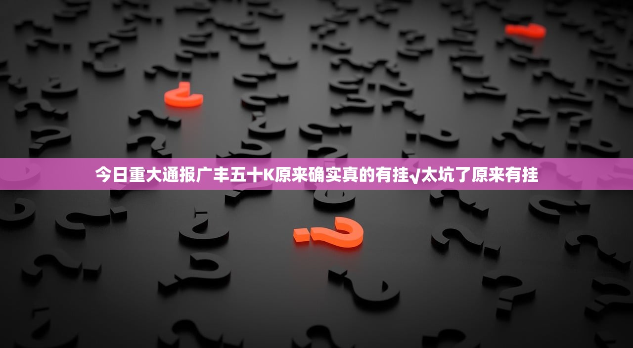 今日重大通报广丰五十K原来确实真的有挂√太坑了原来有挂