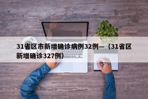 31省区市新增确诊病例32例—（31省区新增确诊327例）