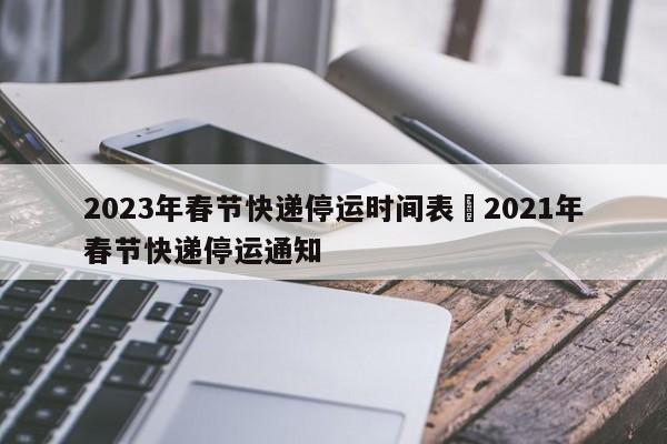 2023年春节快递停运时间表›2021年春节快递停运通知