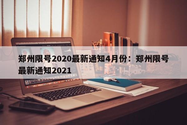 郑州限号2020最新通知4月份：郑州限号最新通知2021