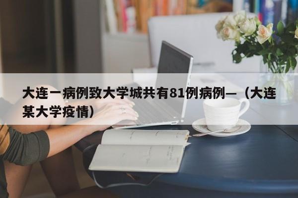 大连一病例致大学城共有81例病例—（大连某大学疫情）