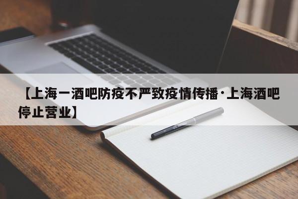 【上海一酒吧防疫不严致疫情传播·上海酒吧停止营业】