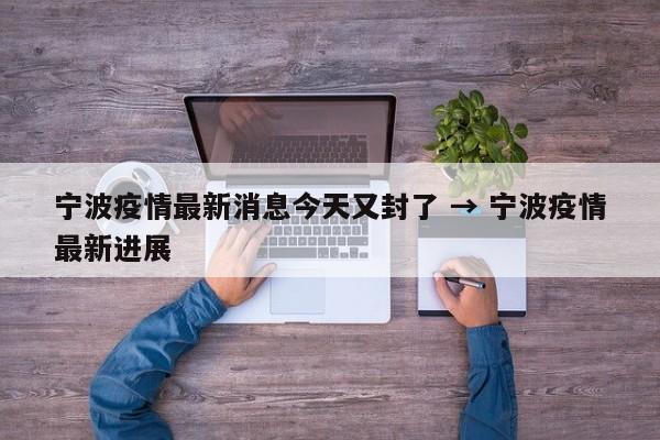 宁波疫情最新消息今天又封了 → 宁波疫情最新进展
