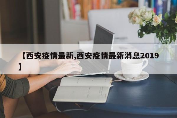 【西安疫情最新,西安疫情最新消息2019】