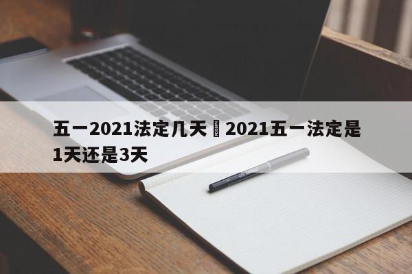 五一2021法定几天›2021五一法定是1天还是3天