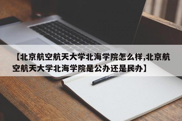 【北京航空航天大学北海学院怎么样,北京航空航天大学北海学院是公办还是民办】