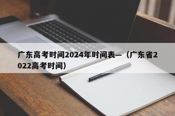 广东高考时间2024年时间表—(广东省2022高考时间)