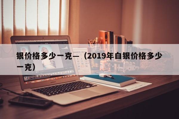银价格多少一克—(2019年白银价格多少一克)