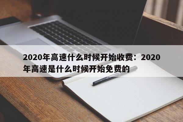 2020年高速什么时候开始收费:2020年高速是什么时候开始免费的